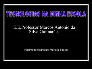 E.E.Professor Marcos Antonio da
Silva Guimarães
Rosimeire Aparecida Moreira Soares
 