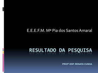 E.E.E.F.M. Mª Pia dos Santos Amaral



 RESULTADO DA PESQUISA

                  PROFª.ESP. RENATA CUNHA
 