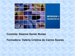 Cursista: Geanne Xavier Nunes
Formadora: Valéria Cristina do Carmo Soares
 