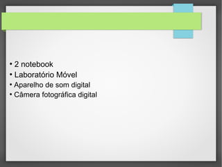 ●
2 notebook
●
Laboratório Móvel
●
Aparelho de som digital
●
Câmera fotográfica digital
 