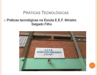 PRÁTICAS TECNOLÓGICAS 
 Práticas tecnológicas na Escola E.E.F. Ministro 
Salgado Filho 
 