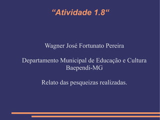 “Atividade 1.8“
Wagner José Fortunato Pereira
Departamento Municipal de Educação e Cultura
Baependi-MG
Relato das pesqueizas realizadas.
 