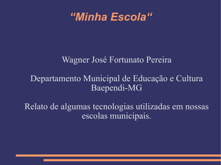 “ Minha Escola“ Wagner José Fortunato Pereira Departamento Municipal de Educação e Cultura Baependi-MG Relato de algumas tecnologias utilizadas em nossas escolas municipais. 