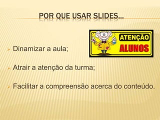 POR QUE USAR SLIDES...
 Dinamizar a aula;
 Atrair a atenção da turma;
 Facilitar a compreensão acerca do conteúdo.
 