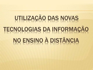 UTILIZAÇÃO DAS NOVAS
TECNOLOGIAS DA INFORMAÇÃO
NO ENSINO À DISTÂNCIA
 