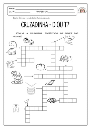 Objetivo: diferenciar o sons de d e t e refletir sobre a escrita.
RESOLVA A CRUZADINHA, ESCREVENDO OS NOMES DAS
FIGURAS:
NOME: _________________________________________________________
DATA: _______________ PROFESSOR: __________________________
 