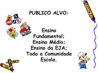 PUBLICO ALVO: Ensino Fundamental; Ensino Médio; Ensino da EJA; Toda a Comunidade Escola. 