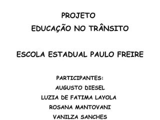PROJETO  EDUCAÇÃO NO TRÂNSITO ESCOLA ESTADUAL PAULO FREIRE PARTICIPANTES: AUGUSTO DIESEL LUZIA DE FATIMA LAYOLA  ROSANA MANTOVANI VANILZA SANCHES 