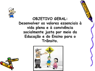 OBJETIVO GERAL: Desenvolver os valores essenciais à vida plena e à convivência socialmente justa por meio da Educação e do Ensino para o Trânsito. 