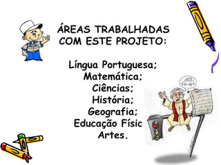 ÁREAS TRABALHADAS COM ESTE PROJETO: Língua Portuguesa; Matemática; Ciências; História; Geografia; Educação Física; Artes. 