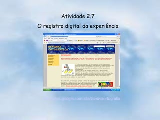Atividade 2.7 O registro digital da experiência http://sites.google.com/site/ticnovaortografia   