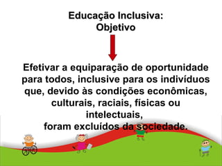 Efetivar a equiparação de oportunidade para todos, inclusive para os indivíduos que, devido às condições econômicas, culturais, raciais, físicas ou intelectuais,  foram excluídos da sociedade. Educação Inclusiva: Objetivo 