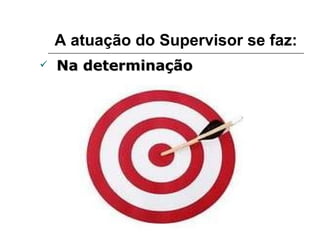 A atuação do Supervisor se faz: Na determinação 
