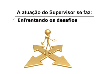 A atuação do Supervisor se faz: Enfrentando os desafios 