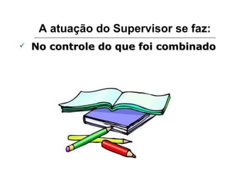 A atuação do Supervisor se faz: No controle do que foi combinado 