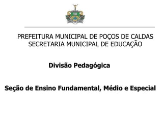 Divisão Pedagógica  Seção de Ensino Fundamental, Médio e Especial PREFEITURA MUNICIPAL DE POÇOS DE CALDAS SECRETARIA MUNICIPAL DE EDUCAÇÃO 