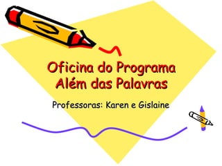 Oficina do Programa
 Além das Palavras
Professoras: Karen e Gislaine
 