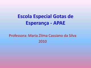 Escola Especial Gotas de Esperança - APAE Professora: Maria Zilma Cassiano da Silva 2010 