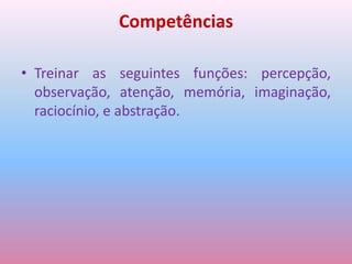 CompetênciasTreinar as seguintes funções: percepção, observação, atenção, memória, imaginação, raciocínio, e abstração.