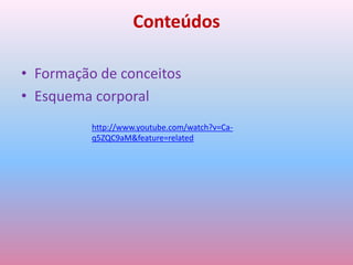 ConteúdosFormação de conceitos Esquema corporalhttp://www.youtube.com/watch?v=Ca-q5ZQC9aM&feature=related