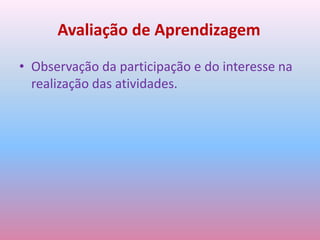 Avaliação de AprendizagemObservação da participação e do interesse na realização das atividades.