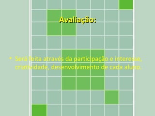 Avaliação: Será feita através da participação e interesse, criatividade, desenvolvimento de cada aluno.  
