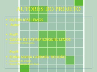 AUTORES DO PROJETO AILTON JOSE LEMOS  Autor Profª CLEUSA DE FATIMA EZEQUIEL LEMOS CO-AUTORA E CORDENADORA Profª EDINA MARIA CARRARA  ROUDÃO Executora do projeto Escola Municipal Bom Jesus 