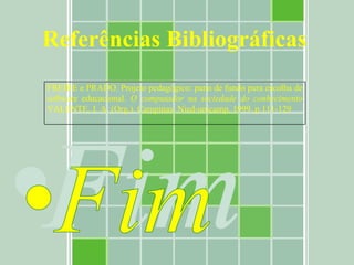 Referências Bibliográficas FREIRE e PRADO. Projeto pedagógico: pano de fundo para escolha de software educacional.  O computador na sociedade do conhecimento  VALENTE, J. A. (Org.). Campinas: Nied-unicamp, 1999. p.111-129 . 