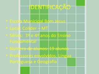Escola Municipal Bom Jesus Local: Colíder – MT Séries:  3º e 4º anos do Ensino Fundamental Número de alunos: 19 alunos Professores envolvidos: Língua Portuguesa e Geografia  IDENTIFICAÇÃO 