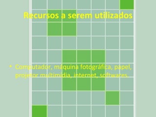 Recursos a serem utilizados Computador, máquina fotográfica, papel, projetor multimídia, internet, softwares.  