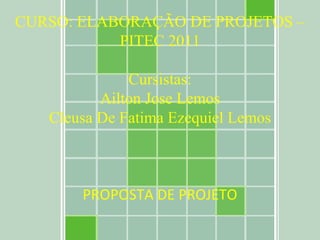 CURSO: ELABORAÇÃO DE PROJETOS – PITEC 2011 Cursistas: Ailton Jose Lemos Cleusa De Fatima Ezequiel Lemos PROPOSTA DE PROJETO 
