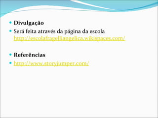 Divulgação Será feita através da página da escola  http://escolafragelliangelica.wikispaces.com/     Referências http://www.storyjumper.com/   