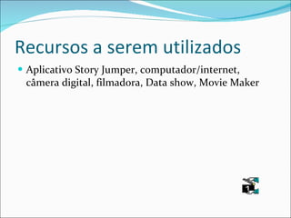 Recursos a serem utilizados Aplicativo Story Jumper, computador/internet, câmera digital, filmadora, Data show, Movie Maker 