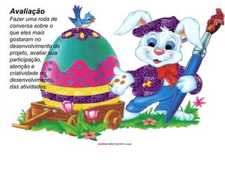 Avaliação Fazer uma roda de conversa sobre o que eles mais gostaram no desenvolvimento do projeto, avaliar sua participação, atenção e criatividade no desenvolvimento das atividades. 