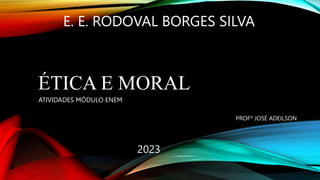 ÉTICA E MORAL
ATIVIDADES MÓDULO ENEM
E. E. RODOVAL BORGES SILVA
PROFº JOSÉ ADEILSON
2023
 