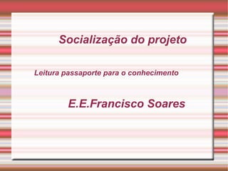 Socialização do projeto

Leitura passaporte para o conhecimento



        E.E.Francisco Soares
 
