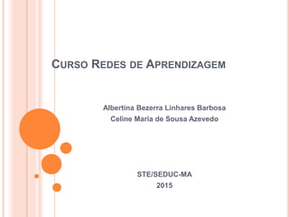 CURSO REDES DE APRENDIZAGEM
Albertina Bezerra Linhares Barbosa
Celine Maria de Sousa Azevedo
STE/SEDUC-MA
2015
 
