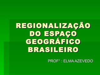 REGIONALIZAÇÃO DO ESPAÇO GEOGRÁFICO BRASILEIRO PROF° : ELMA AZEVEDO 