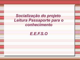 Socialização do projeto
Leitura Passaporte para o
      conhecimento

        E.E.F.S.O
 
