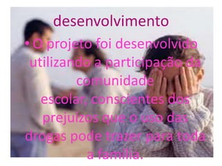 desenvolvimento
• O projeto foi desenvolvido
 utilizando a participação da
         comunidade
   escolar, conscientes dos
   prejuízos que o uso das
drogas pode trazer para toda
           a família.
 