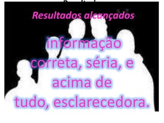 Resultados
  Resultados alcançados

    informação
  correta, séria, e
      acima de
tudo, esclarecedora.
 