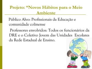 Projeto: “Novos Hábitos para o Meio Ambiente Público Alvo: Profissionais da Educação e comunidade colinense  Professores envolvidos: Todos os funcionários da DRE e o Coletivo Jovem das Unidades  Escolares da Rede Estadual de Ensino. 