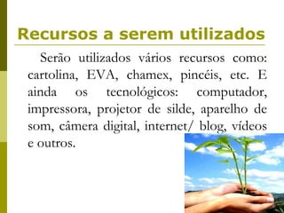 Recursos a serem utilizados Serão utilizados vários recursos como: cartolina, EVA, chamex, pincéis, etc. E ainda os tecnológicos: computador, impressora, projetor de silde, aparelho de som, câmera digital, internet/ blog, vídeos e outros.  