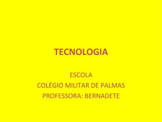 TECNOLOGIA ESCOLA COLÉGIO MILITAR DE PALMAS PROFESSORA: BERNADETE 