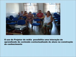 O uso do Projetor de mídia  possibilita uma interação de aprendizado de conteúdo contextualizado do aluno na construção do conhecimento 