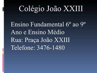 Colégio João XXIII Ensino Fundamental 6º ao 9º Ano e Ensino Médio Rua: Praça João XXIII Telefone: 3476-1480 
