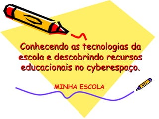 Conhecendo as tecnologias da escola e descobrindo recursos educacionais no cyberespaço. MINHA ESCOLA 