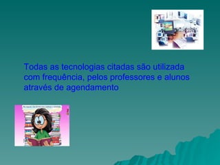 Todas as tecnologias citadas são utilizada com frequência, pelos professores e alunos através de agendamento 