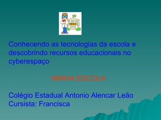 Conhecendo as tecnologias da escola e descobrindo recursos educacionais no cyberespaço MINHA ESCOLA Colégio Estadual Antonio Alencar Leão Cursista: Francisca 