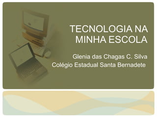 TECNOLOGIA NA MINHA ESCOLA Glenia das Chagas C. Silva Colégio Estadual Santa Bernadete  